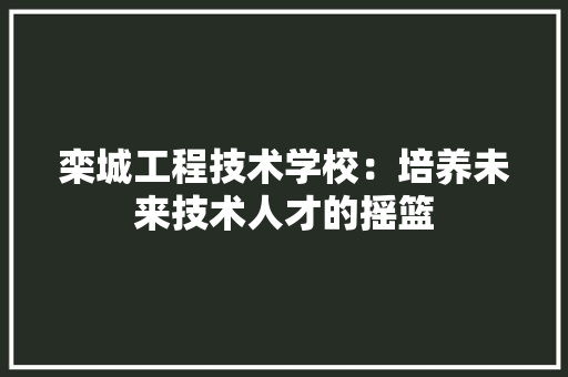 栾城工程技术学校：培养未来技术人才的摇篮 室内设计
