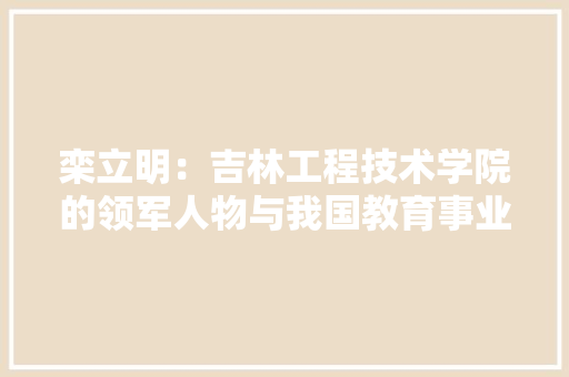 栾立明：吉林工程技术学院的领军人物与我国教育事业的贡献者 室内设计