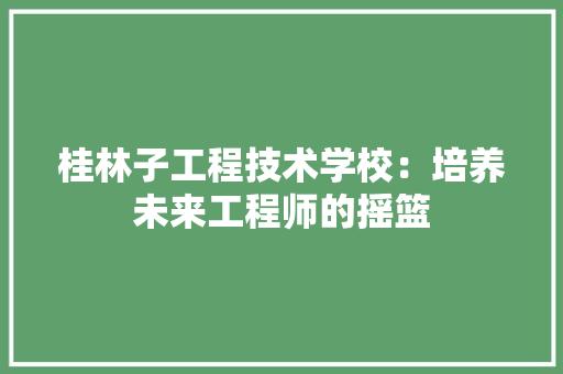 桂林子工程技术学校：培养未来工程师的摇篮 室内设计