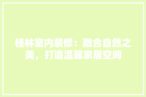 桂林室内装修：融合自然之美，打造温馨家居空间