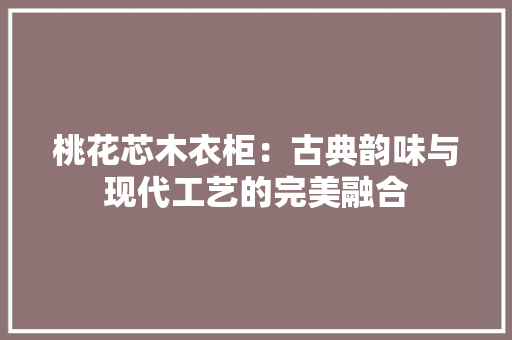 桃花芯木衣柜：古典韵味与现代工艺的完美融合 室内设计