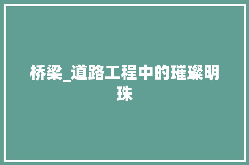 桥梁_道路工程中的璀璨明珠 室内设计