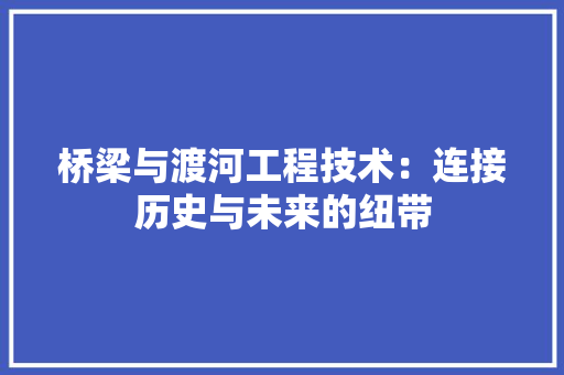 桥梁与渡河工程技术：连接历史与未来的纽带