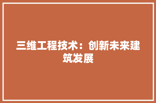 三维工程技术：创新未来建筑发展