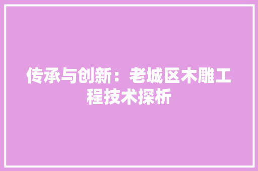 传承与创新：老城区木雕工程技术探析 家居装修
