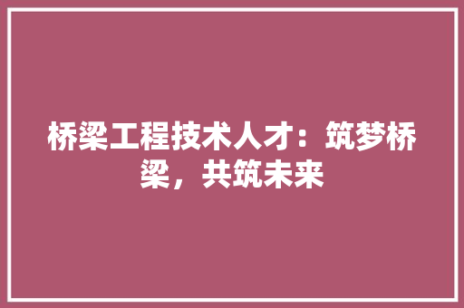 桥梁工程技术人才：筑梦桥梁，共筑未来 室内设计