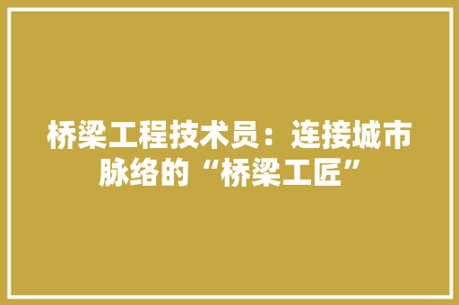 桥梁工程技术员：连接城市脉络的“桥梁工匠” 室内设计