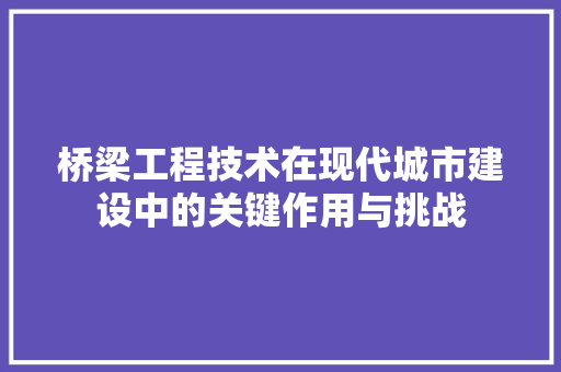 桥梁工程技术在现代城市建设中的关键作用与挑战 室内设计