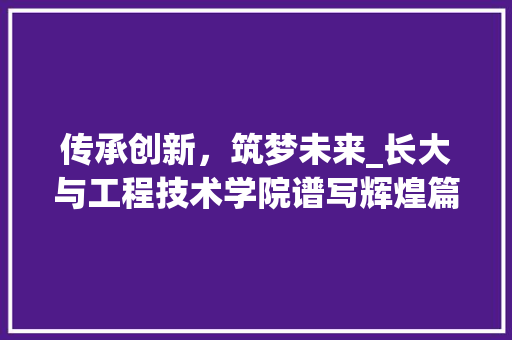 传承创新，筑梦未来_长大与工程技术学院谱写辉煌篇章 家居装修