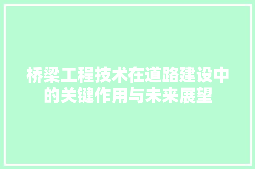 桥梁工程技术在道路建设中的关键作用与未来展望 室内设计