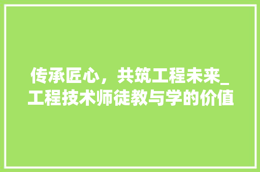 传承匠心，共筑工程未来_工程技术师徒教与学的价值与方法 家居装修