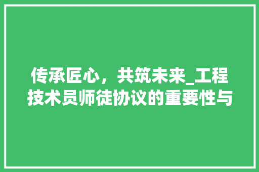 传承匠心，共筑未来_工程技术员师徒协议的重要性与实施 家居装修