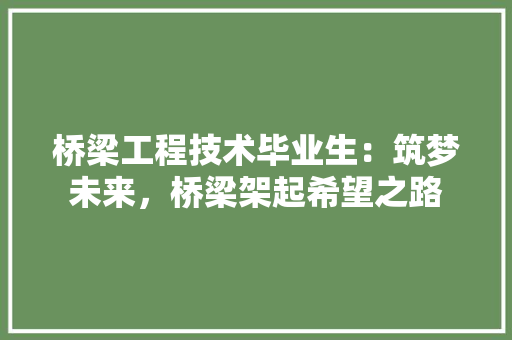 桥梁工程技术毕业生：筑梦未来，桥梁架起希望之路