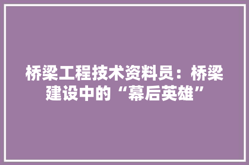 桥梁工程技术资料员：桥梁建设中的“幕后英雄” 室内设计