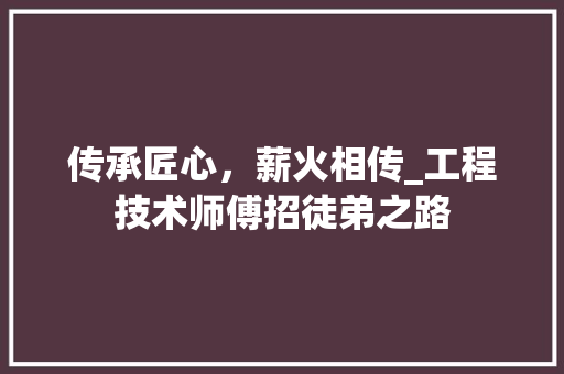 传承匠心，薪火相传_工程技术师傅招徒弟之路 家居装修
