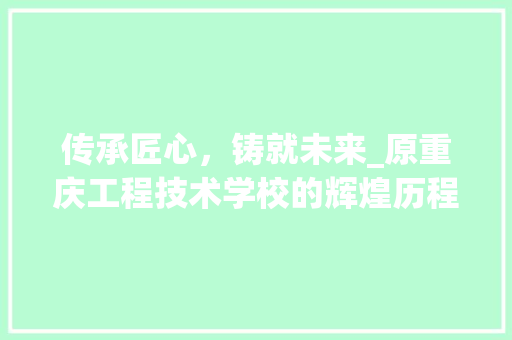 传承匠心，铸就未来_原重庆工程技术学校的辉煌历程与展望 家居装修