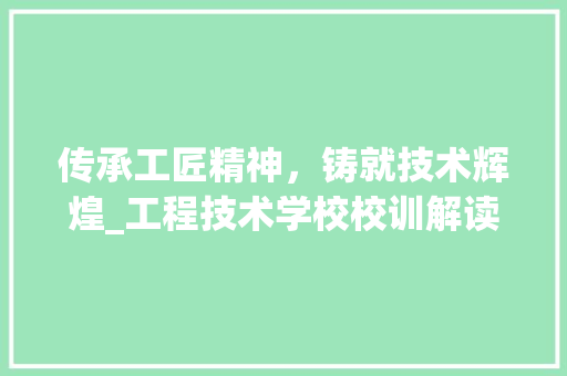 传承工匠精神，铸就技术辉煌_工程技术学校校训解读 家居装修