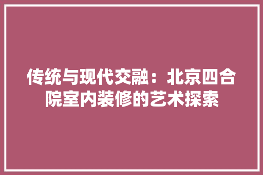 传统与现代交融：北京四合院室内装修的艺术探索 家居装修