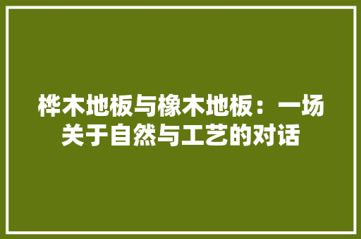 桦木地板与橡木地板：一场关于自然与工艺的对话