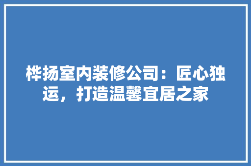 桦扬室内装修公司：匠心独运，打造温馨宜居之家 室内设计