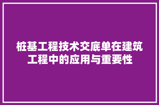 桩基工程技术交底单在建筑工程中的应用与重要性