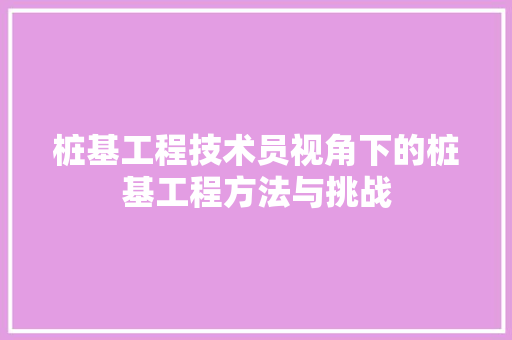桩基工程技术员视角下的桩基工程方法与挑战