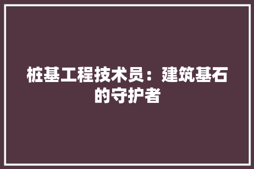 桩基工程技术员：建筑基石的守护者