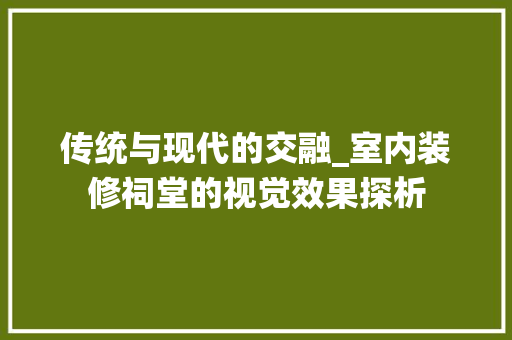 传统与现代的交融_室内装修祠堂的视觉效果探析 家居装修