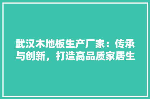 武汉木地板生产厂家：传承与创新，打造高品质家居生活 室内设计