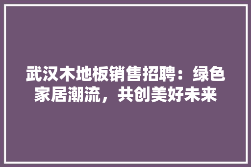 武汉木地板销售招聘：绿色家居潮流，共创美好未来 室内设计