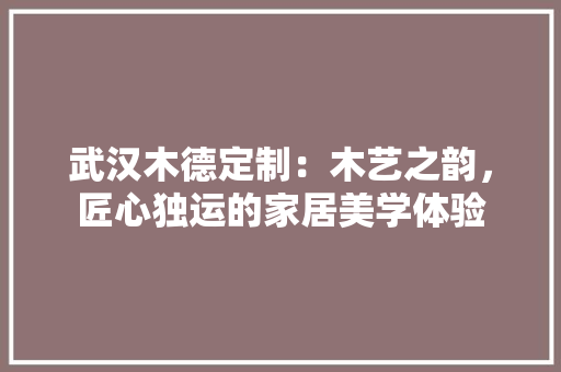 武汉木德定制：木艺之韵，匠心独运的家居美学体验 室内设计