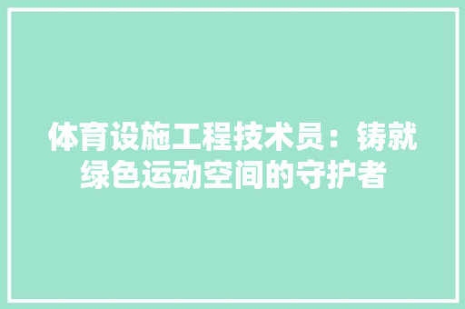 体育设施工程技术员：铸就绿色运动空间的守护者 家居装修