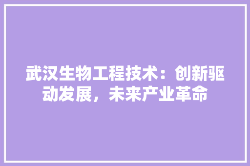 武汉生物工程技术：创新驱动发展，未来产业革命