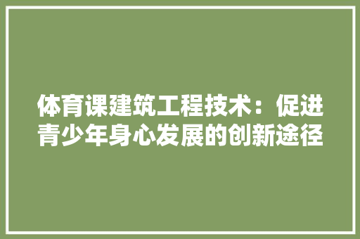 体育课建筑工程技术：促进青少年身心发展的创新途径 家居装修