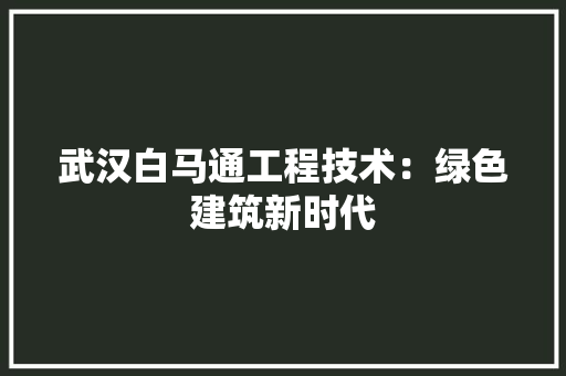 武汉白马通工程技术：绿色建筑新时代 室内设计