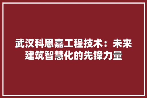 武汉科思嘉工程技术：未来建筑智慧化的先锋力量 室内设计