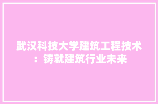 武汉科技大学建筑工程技术：铸就建筑行业未来 室内设计
