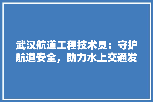 武汉航道工程技术员：守护航道安全，助力水上交通发展 室内设计