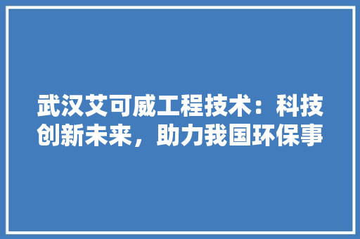 武汉艾可威工程技术：科技创新未来，助力我国环保事业腾飞 室内设计