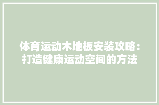 体育运动木地板安装攻略：打造健康运动空间的方法 家居装修