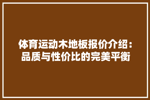体育运动木地板报价介绍：品质与性价比的完美平衡 家居装修