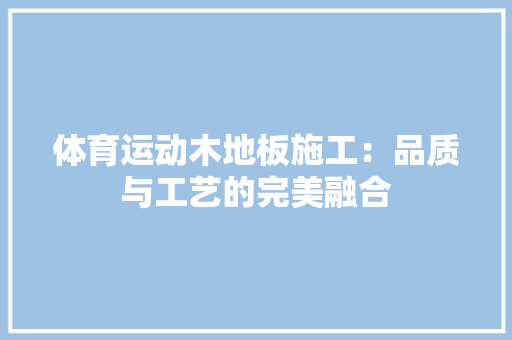 体育运动木地板施工：品质与工艺的完美融合 家居装修