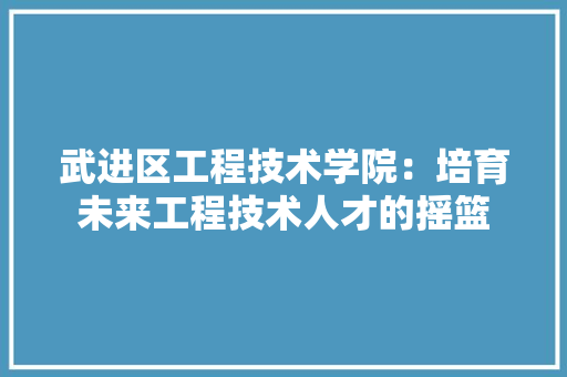 武进区工程技术学院：培育未来工程技术人才的摇篮 室内设计