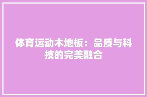 体育运动木地板：品质与科技的完美融合 家居装修