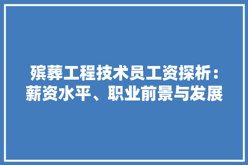 殡葬工程技术员工资探析：薪资水平、职业前景与发展趋势
