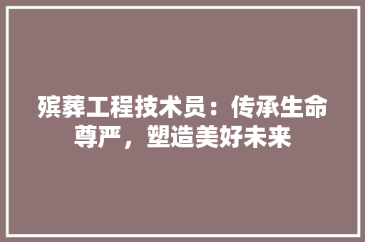 殡葬工程技术员：传承生命尊严，塑造美好未来 室内设计