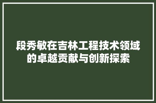 段秀敏在吉林工程技术领域的卓越贡献与创新探索 室内设计
