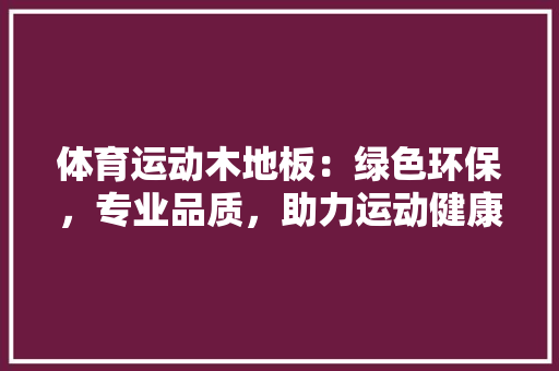 体育运动木地板：绿色环保，专业品质，助力运动健康新时代 家居装修