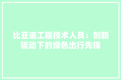 比亚迪工程技术人员：创新驱动下的绿色出行先锋 室内设计
