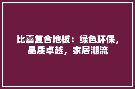 比嘉复合地板：绿色环保，品质卓越，家居潮流